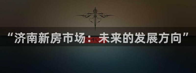 蓝色风暴娱乐：“济南新房市场：未来的发展方向”