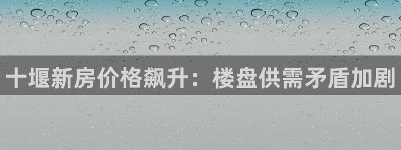 风暴娱乐40996：十堰新房价格飙升：楼盘供需矛盾加剧