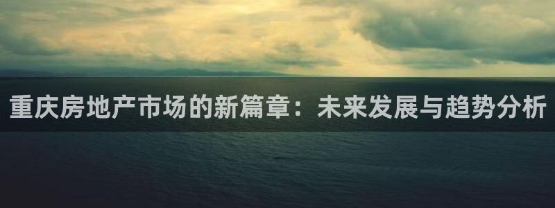 风暴娱乐40996：重庆房地产市场的新篇章：未来发展与趋势分