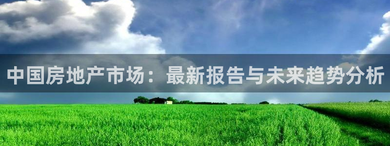 风暴娱乐 风暴注册平台：中国房地产市场：最新报告与未来趋势分