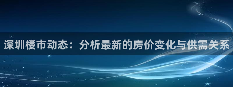 风暴娱乐官方网站：深圳楼市动态：分析最新的房价变化与供需关系