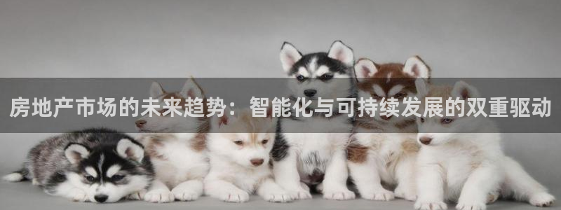 风暴娱乐 平台首页：房地产市场的未来趋势：智能化与可持续发展