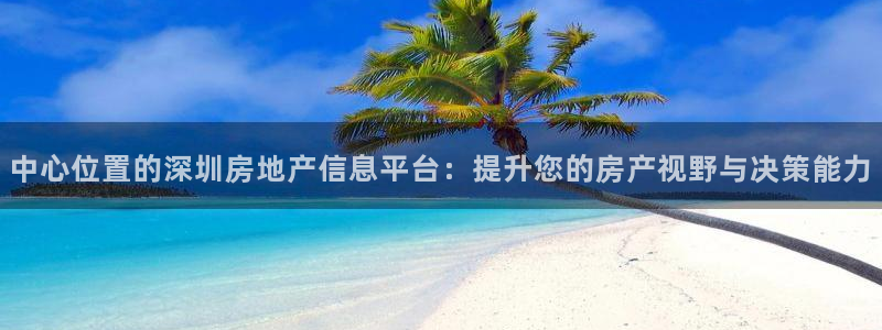 风暴娱乐开户：中心位置的深圳房地产信息平台：提升您的房产视野