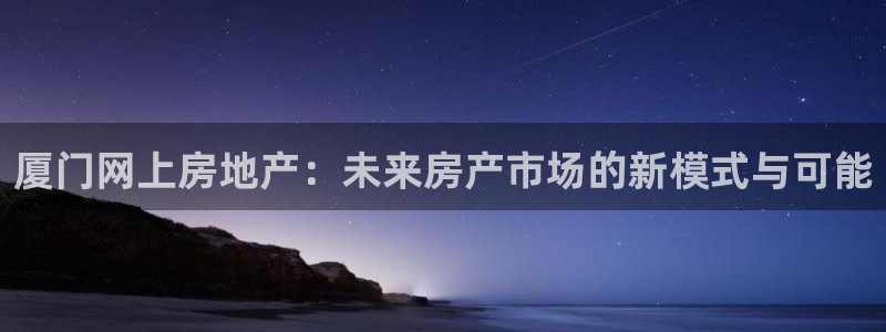 风暴娱乐待遇：厦门网上房地产：未来房产市场的新模式与可能