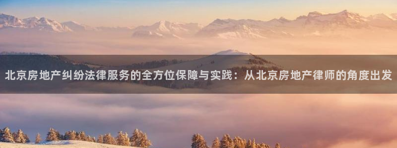 风暴注册娱乐：北京房地产纠纷法律服务的全方位保障与实践：从北