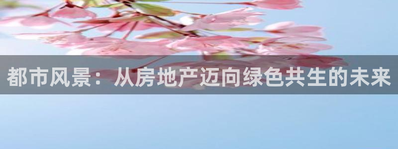 风暴娱乐注册网址：都市风景：从房地产迈向绿色共生的未来