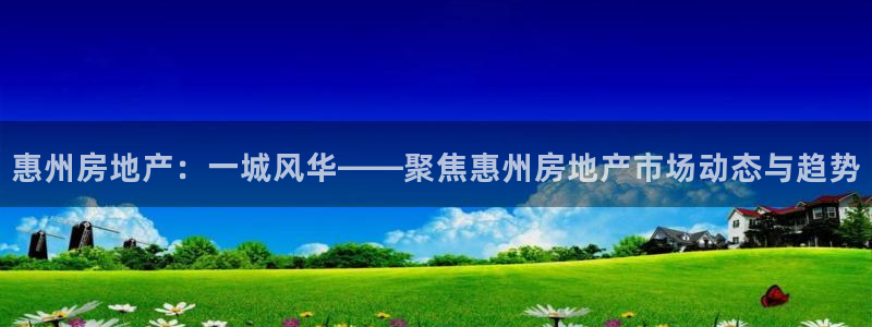 风暴娱乐有5指尖：惠州房地产：一城风华——聚焦惠州房地产市场