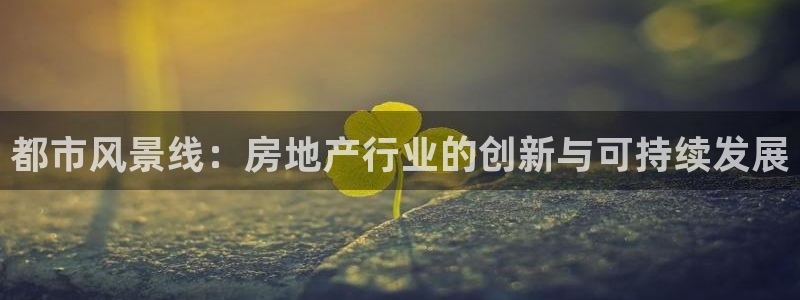风暴娱乐 平台首页：都市风景线：房地产行业的创新与可持续发展