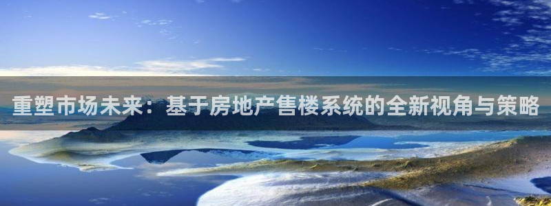 风暴娱乐登录网址：重塑市场未来：基于房地产售楼系统的全新视角