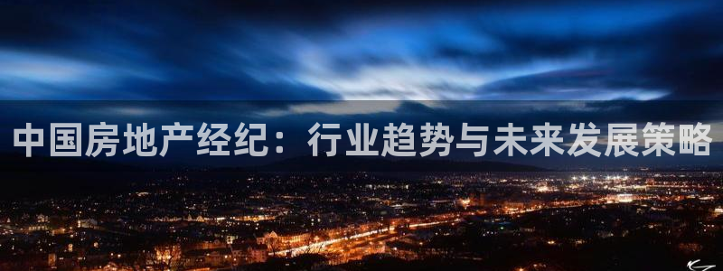 风暴娱乐登录网址：中国房地产经纪：行业趋势与未来发展策略