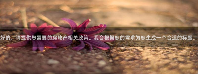 星风暴娱乐：好的，请提供您需要的房地产相关政策。我会根据您的