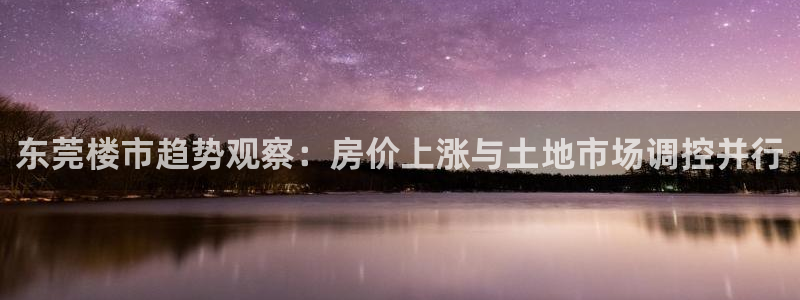 风暴娱乐图片：东莞楼市趋势观察：房价上涨与土地市场调控并行