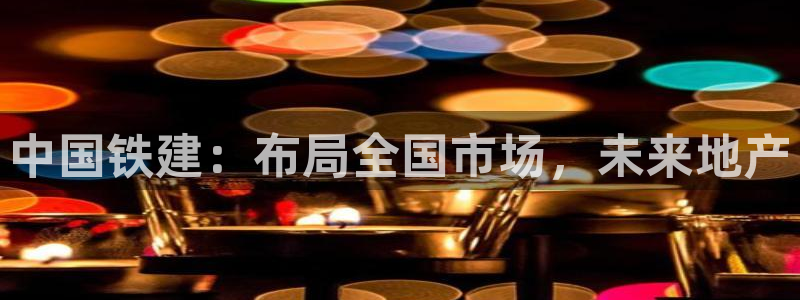 风暴娱乐代理登录：中国铁建：布局全国市场，未来地产