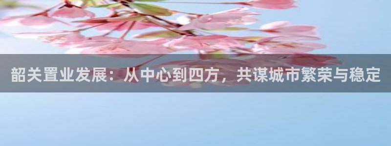 风暴娱乐右5指尖：韶关置业发展：从中心到四方，共谋城市繁荣与