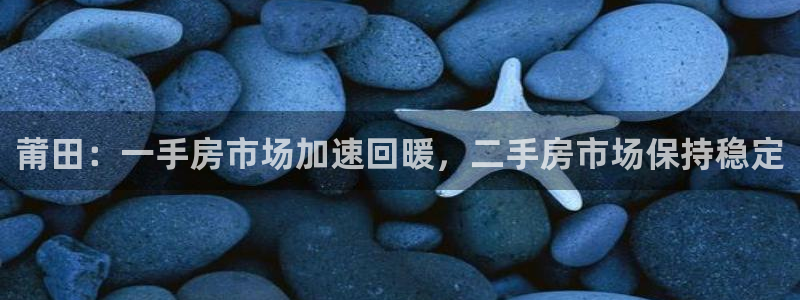 风暴娱乐1：莆田：一手房市场加速回暖，二手房市场保持稳定