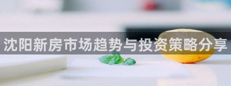 风暴注册娱乐：沈阳新房市场趋势与投资策略分享
